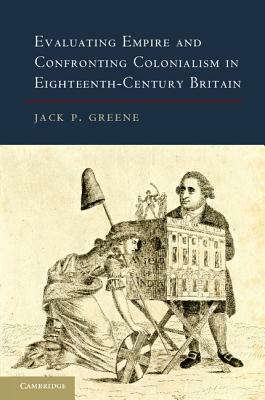 Evaluating Empire and Confronting Colonialism in Eighteenth-Century Britain by Jack P. Greene