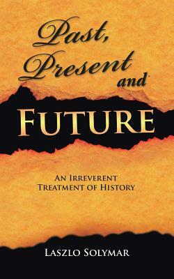 Past, Present and Future: An Irreverent Treatment of History by Laszlo Solymar