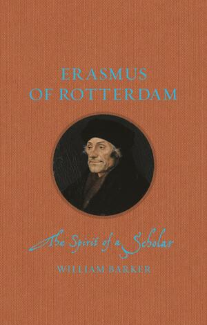 Erasmus of Rotterdam: The Spirit of a Scholar by William Barker