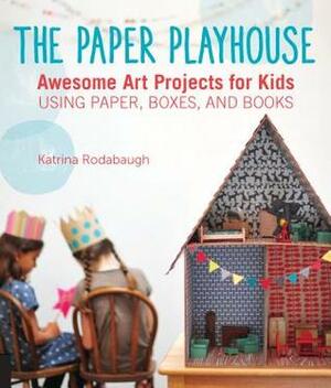 The Paper Playhouse: Awesome Art Projects for Kids Using Paper, Boxes, and Books by Katrina Rodabaugh