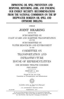 Improving oil spill prevention and response, restoring jobs, and ensuring our energy security: recommendations from the National Commission on the BP by United S. Congress, Committee on Transportat Infrastructure, United States House of Representatives