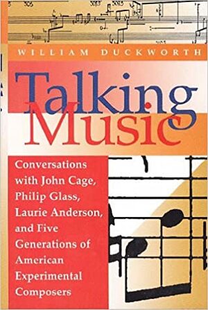 Talking Music: Conversations with John Cage, Philip Glass, Laurie Anderson, and Five Generations of American Experi by William Duckworth