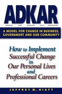 Adkar: A Model for Change in Business, Government and Our Community: How to Implement Successful Change in Our Personal Lives and Professional Careers by Jeffrey M. Hiatt