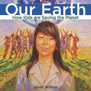Our Earth: How Kids Are Saving the Planet by Janet Wilson