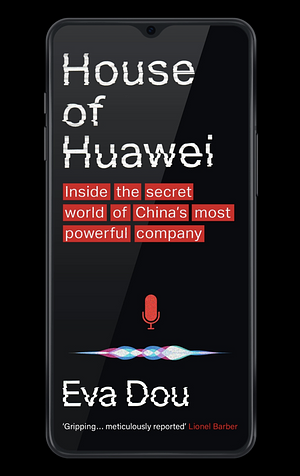 House of Huawei: Inside the Secret World of China's Most Powerful Company by Eva Dou