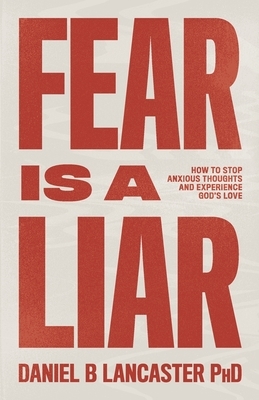 Fear is a Liar: How to Stop Anxious Thoughts and Experience God's Love by Daniel B. Lancaster