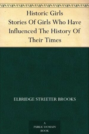 Historic Girls Stories Of Girls Who Have Influenced The History Of Their Times by Elbridge S. Brooks