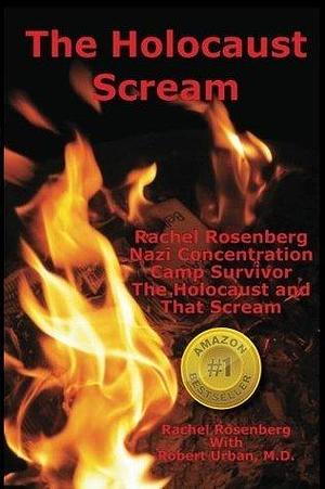 The Holocaust Scream: Rachel Rosenberg - Nazi Concentration Camp Survivor - The Holocaust And That Scream by Abe Sass, Robert Urban, Rachel Rosenberg, Rachel Rosenberg