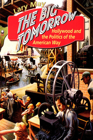 The Big Tomorrow: Hollywood and the Politics of the American Way by Lary May