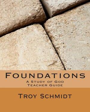 Foundations: A Study of God: Teacher Edition by Troy Schmidt