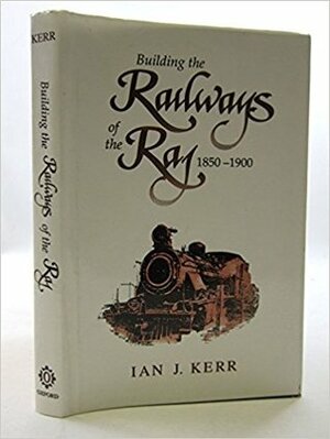 Building the Railways of the Raj, 1850-1900 by Ian J. Kerr