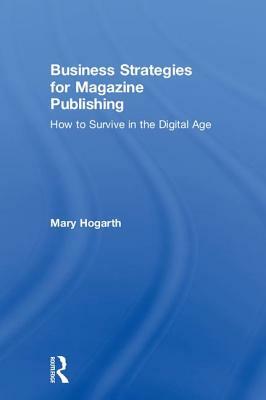 Business Strategies for Magazine Publishing: How to Survive in the Digital Age by Mary Hogarth