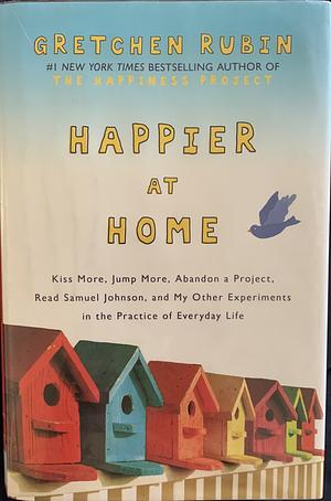 Happier at Home: Kiss More, Jump More, Abandon a Project, Read Samuel Johnson, and My Other Experiments in the Practice of Everyday Life by Gretchen Rubin