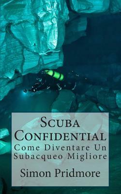 Scuba Confidential: Come Diventare Un Subacqueo Migliore by Simon Pridmore