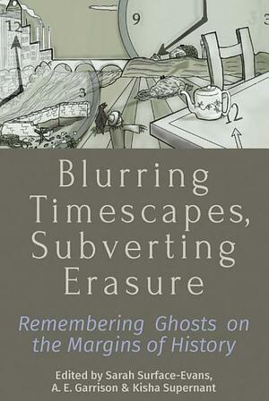 Blurring Timescapes, Subverting Erasure: Remembering Ghosts on the Margins of History by Amanda E Garrison, Kisha Supernant, Sarah L Surface-Evans