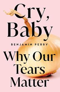 Cry, Baby: Why Our Tears Matter by Benjamin Perry