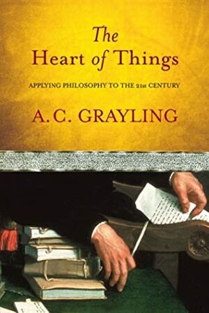 The Heart of Things: Applying Philosophy to the 21st Century by A.C. Grayling