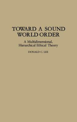 Toward a Sound World Order: A Multidimensional, Hierarchical Ethical Theory by Donald Lee