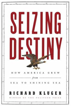 Seizing Destiny: How America Grew from Sea to Shining Sea by Richard Kluger