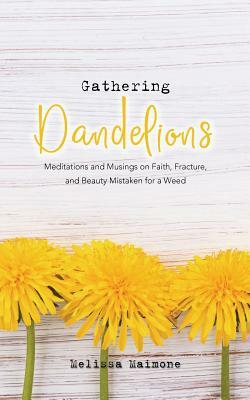 Gathering Dandelions: Meditations and Musings on Faith, Fracture, and Beauty Mistaken for a Weed by Melissa Maimone