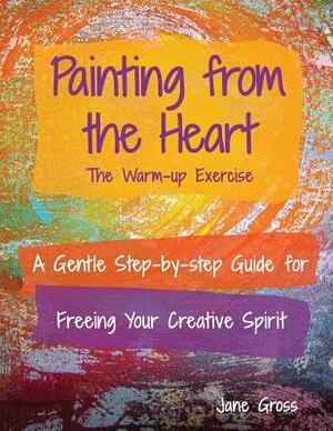 Painting from the Heart: A Gentle Step-by-Step Guide for Freeing Your Creative Spirit by Jane Gross