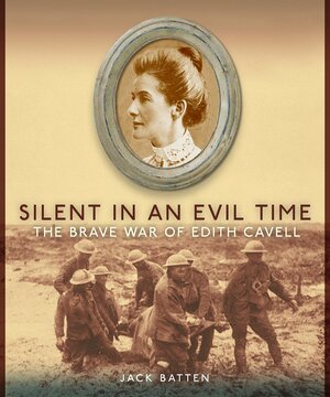 Silent in An Evil Time: The Brave War of Edith Cavell by Jack Batten