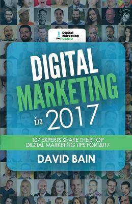 Digital Marketing in 2017: 107 Experts Share Their Top Digital Marketing Tips for 2017 by David Bain