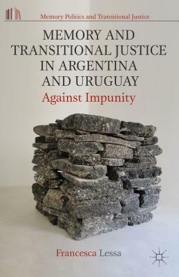 Memory and Transitional Justice in Argentina and Uruguay: Against Impunity by Francesca Lessa