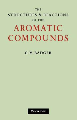 The Structures and Reactions of the Aromatic Compounds by G. M. Badger