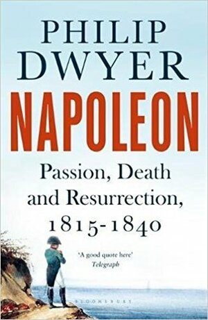 Napoleon: Passion, Death and Resurrection 1815-1840 by Philip G. Dwyer