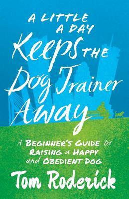 A Little a Day Keeps the Dog Trainer Away: A Beginner's Guide to Raising a Happy and Obedient Dog by Tom Roderick