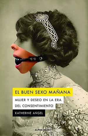 El buen sexo mañana: Mujer y deseo en la era del consentimiento by Katherine Angel