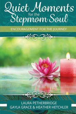 Quiet Moments for the Stepmom Soul: Encouragement for the Journey by Heather Hetchler, Gayla Grace, Laura Petherbridge