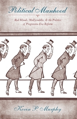 Political Manhood: Red Bloods, Mollycoddles, & the Politics of Progressive Era Reform by Kevin Murphy