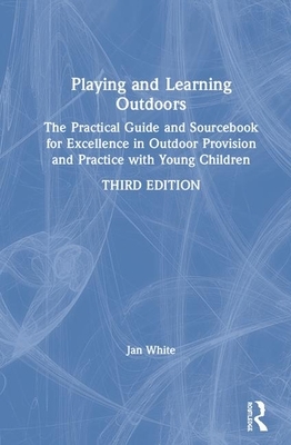 Playing and Learning Outdoors: The Practical Guide and Sourcebook for Excellence in Outdoor Provision and Practice with Young Children by Jan White