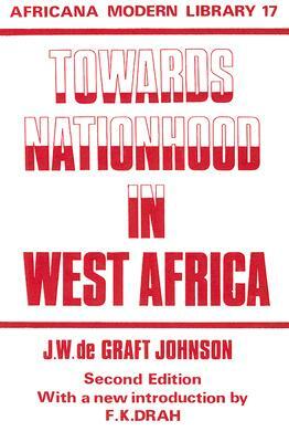 Towards Nationhood in West Africa: Thoughts of Young Africa Addressed to Young Britain by J. Johnson, William De Graft