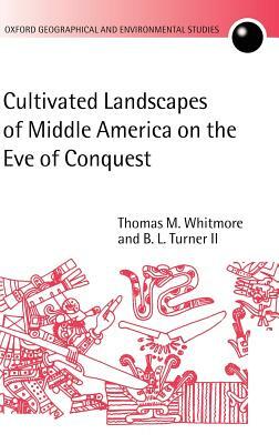 Cultivated Landscapes of Middle America on the Eve of Conquest by Thomas M. Whitmore, B. L. Turner