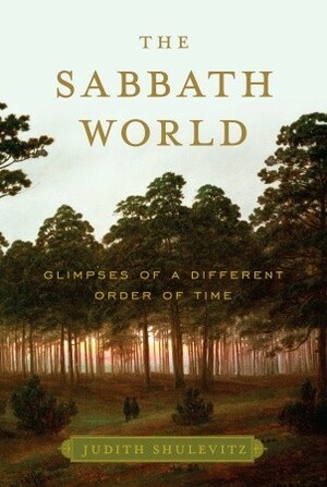 The Sabbath World: Glimpses of a Different Order of Time by Judith Shulevitz