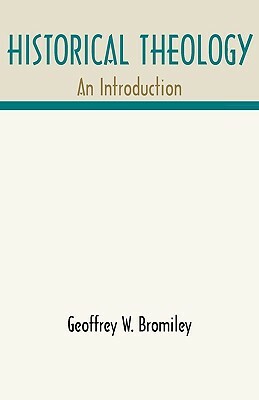 Historical Theology: An Introduction by Geoggrey W. Bromiley, Geoffrey W. Bromiley