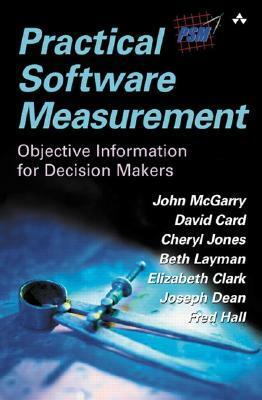 Practical Software Measurement: Objective Information For Decision Makers by Cheryl Jones, Elizabeth Clark, Fred Hall, Joseph Dean, David Card, John McGarry, Beth Layman