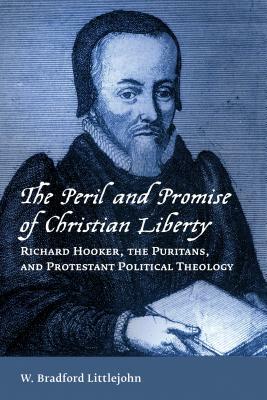 The Peril and Promise of Christian Liberty: Richard Hooker, the Puritans, and Protestant Political Theology by W. Bradford Littlejohn