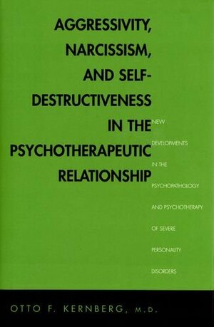 Aggressivity, Narcissism, and Self-Destructiveness in the Psychotherapeutic Relationship: New Developments in the Psychopathology and Psychotherapy of Severe Personality Disorders by Otto F. Kernberg