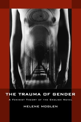 The Trauma of Gender: A Feminist Theory of the English Novel by Helene Moglen