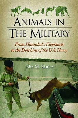 Animals in the Military: From Hannibal's Elephants to the Dolphins of the U.S. Navy by John M. Kistler