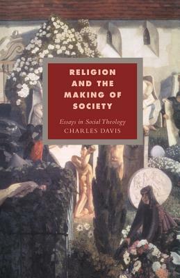 Religion and the Making of Society: Essays in Social Theology by Charles Davis