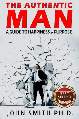 The Authentic Man: A Guide to Happiness and Purpose by John K. Smith