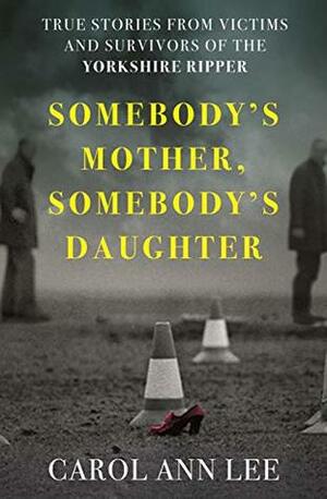 Somebody's Mother, Somebody's Daughter: True Stories from Victims and Survivors of the Yorkshire Ripper by Carol Ann Lee