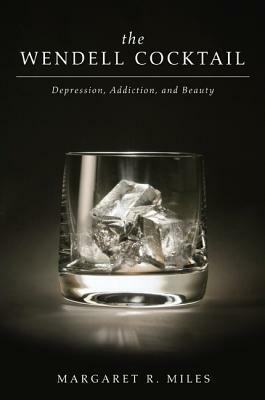 The Wendell Cocktail: Depression, Addiction, and Beauty by Margaret R. Miles