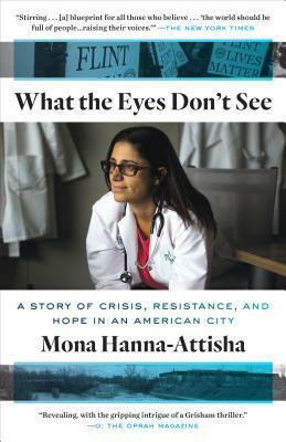 What the Eyes Don't See: A Story of Crisis, Resistance, and Hope in an American City by Mona Hanna-Attisha