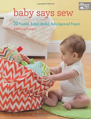 Baby Says Sew: 20 Practical, Budget-Minded, Baby-Approved Projects by Rebecca Danger